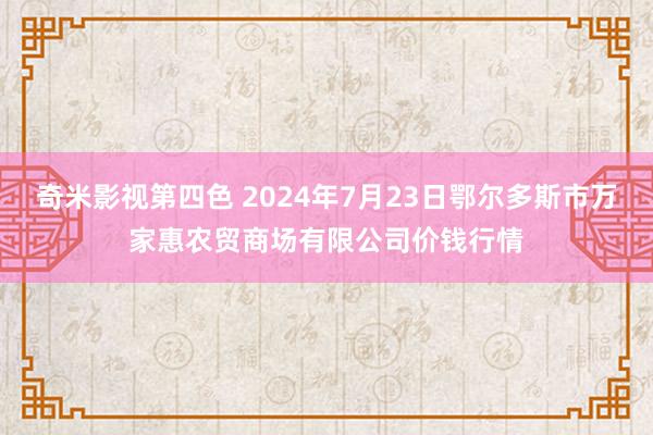 奇米影视第四色 2024年7月23日鄂尔多斯市万家惠农贸商场有限公司价钱行情