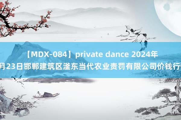 【MDX-084】private dance 2024年7月23日邯郸建筑区滏东当代农业责罚有限公司价钱行情