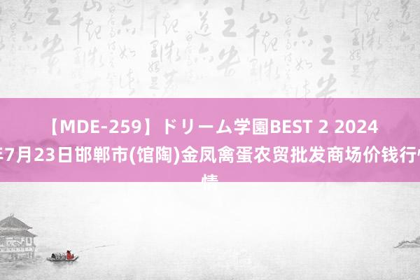 【MDE-259】ドリーム学園BEST 2 2024年7月23日邯郸市(馆陶)金凤禽蛋农贸批发商场价钱行情