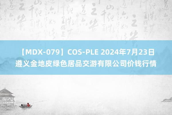 【MDX-079】COS-PLE 2024年7月23日遵义金地皮绿色居品交游有限公司价钱行情