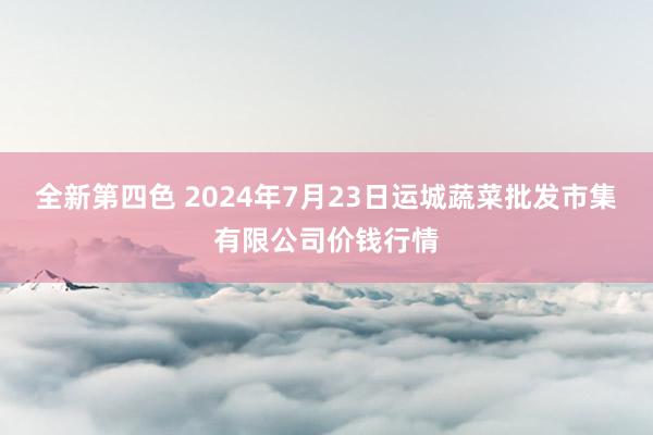 全新第四色 2024年7月23日运城蔬菜批发市集有限公司价钱行情