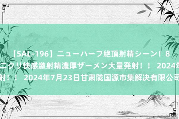 【SAL-196】ニューハーフ絶頂射精シーン！8時間 こだわりのデカペニクリ快感激射精濃厚ザーメン大量発射！！ 2024年7月23日甘肃陇国源市集解决有限公司价钱行情