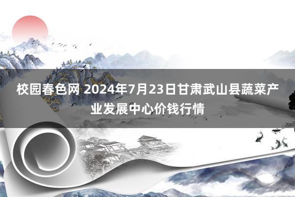 校园春色网 2024年7月23日甘肃武山县蔬菜产业发展中心价钱行情