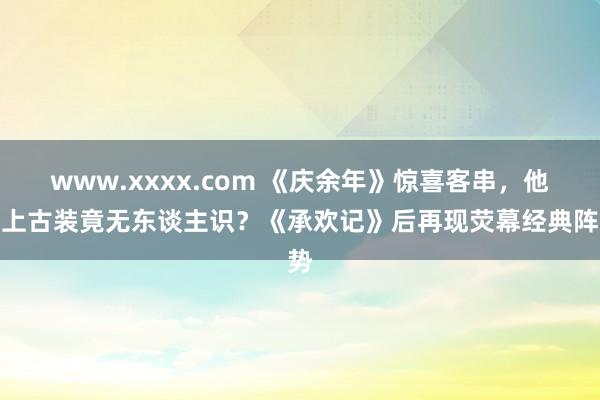 www.xxxx.com 《庆余年》惊喜客串，他换上古装竟无东谈主识？《承欢记》后再现荧幕经典阵势