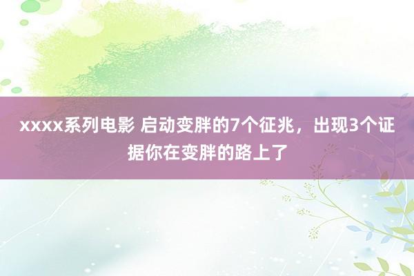 xxxx系列电影 启动变胖的7个征兆，出现3个证据你在变胖的路上了