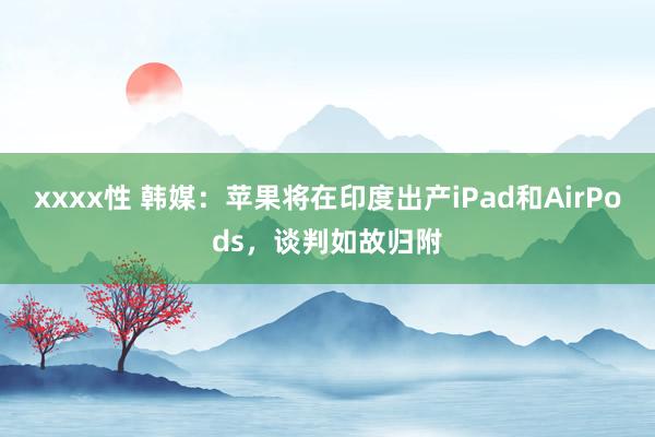 xxxx性 韩媒：苹果将在印度出产iPad和AirPods，谈判如故归附