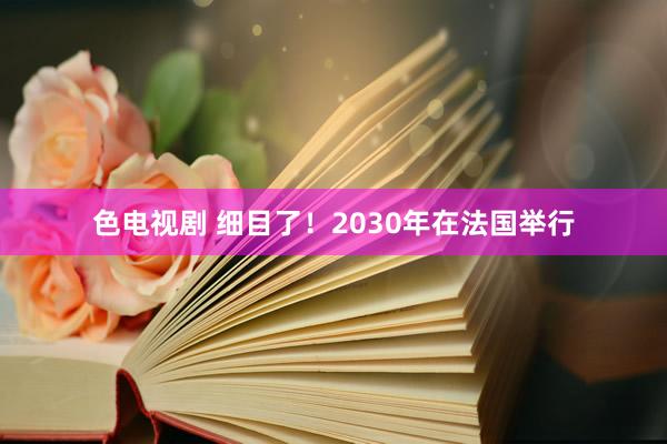 色电视剧 细目了！2030年在法国举行