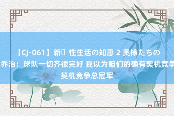 【CJ-061】新・性生活の知恵 2 奥様たちの性体験 乔治：球队一切齐很完好 我以为咱们的确有契机竞争总冠军