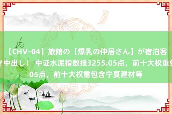 【CHV-04】旅館の［爆乳の仲居さん］が宿泊客に輪姦されナマ中出し！ 中证水泥指数报3255.05点，前十大权重包含宁夏建材等