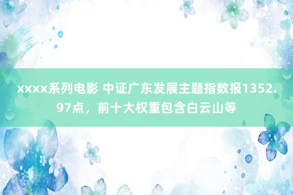 xxxx系列电影 中证广东发展主题指数报1352.97点，前十大权重包含白云山等