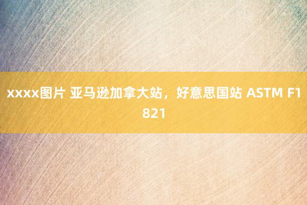 xxxx图片 亚马逊加拿大站，好意思国站 ASTM F1821