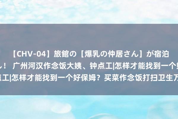 【CHV-04】旅館の［爆乳の仲居さん］が宿泊客に輪姦されナマ中出し！ 广州河汉作念饭大姨、钟点工|怎样才能找到一个好保姆？买菜作念饭打扫卫生万能！