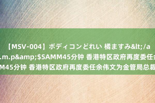 【MSV-004】ボディコンどれい 橘ますみ</a>1992-02-06h.m.p&$SAMM45分钟 香港特区政府再度委任余伟文为金管局总裁