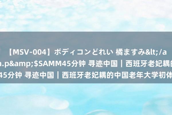 【MSV-004】ボディコンどれい 橘ますみ</a>1992-02-06h.m.p&$SAMM45分钟 寻迹中国｜西班牙老妃耦的中国老年大学初体验