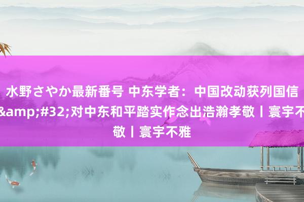 水野さやか最新番号 中东学者：中国改动获列国信任&#32;对中东和平踏实作念出浩瀚孝敬丨寰宇不雅