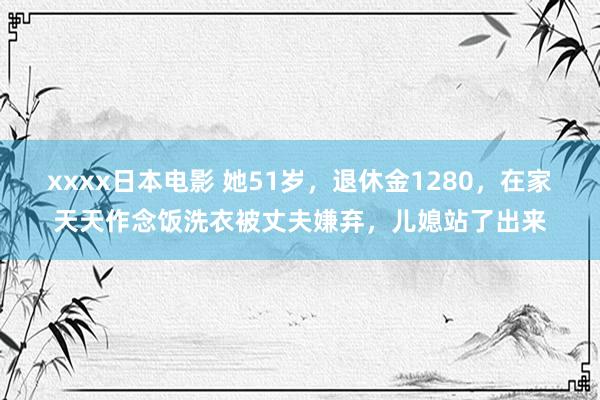 xxxx日本电影 她51岁，退休金1280，在家天天作念饭洗衣被丈夫嫌弃，儿媳站了出来