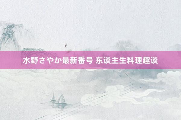 水野さやか最新番号 东谈主生料理趣谈