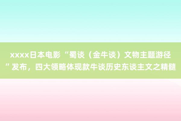 xxxx日本电影 “蜀谈（金牛谈）文物主题游径”发布，四大领略体现款牛谈历史东谈主文之精髓