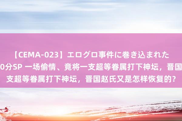 【CEMA-023】エログロ事件に巻き込まれた 人妻たちの昭和史 210分SP 一场偷情、竟将一支超等眷属打下神坛，晋国赵氏又是怎样恢复的？