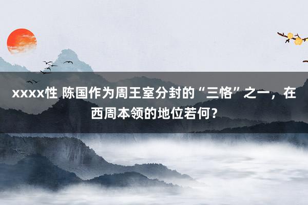 xxxx性 陈国作为周王室分封的“三恪”之一，在西周本领的地位若何？