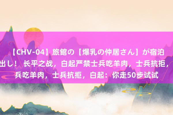 【CHV-04】旅館の［爆乳の仲居さん］が宿泊客に輪姦されナマ中出し！ 长平之战，白起严禁士兵吃羊肉，士兵抗拒，白起：你走50步试试