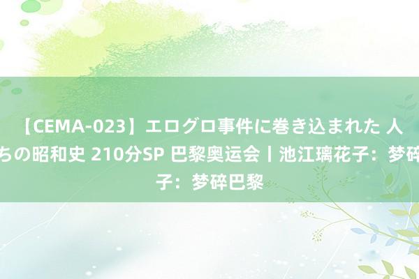 【CEMA-023】エログロ事件に巻き込まれた 人妻たちの昭和史 210分SP 巴黎奥运会丨池江璃花子：梦碎巴黎