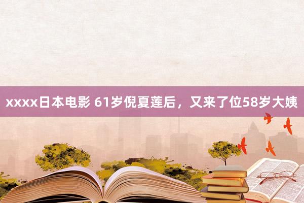 xxxx日本电影 61岁倪夏莲后，又来了位58岁大姨