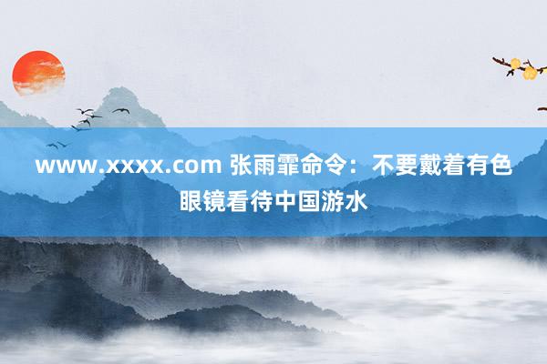 www.xxxx.com 张雨霏命令：不要戴着有色眼镜看待中国游水