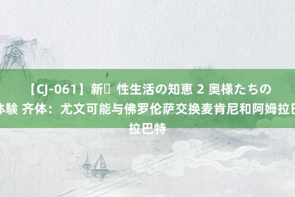 【CJ-061】新・性生活の知恵 2 奥様たちの性体験 齐体：尤文可能与佛罗伦萨交换麦肯尼和阿姆拉巴特