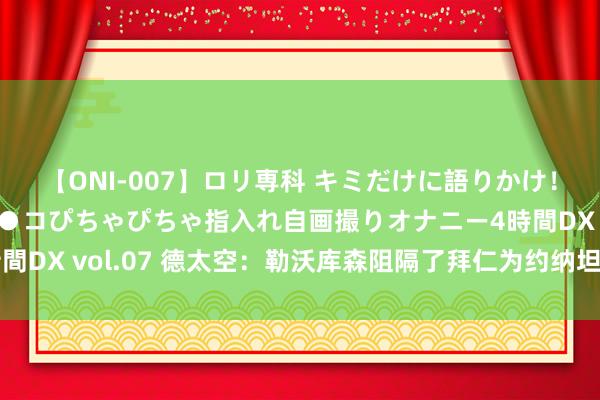 【ONI-007】ロリ専科 キミだけに語りかけ！ロリっ娘20人！オマ●コぴちゃぴちゃ指入れ自画撮りオナニー4時間DX vol.07 德太空：勒沃库森阻隔了拜仁为约纳坦-塔开出的报价