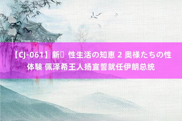 【CJ-061】新・性生活の知恵 2 奥様たちの性体験 佩泽希王人扬宣誓就任伊朗总统