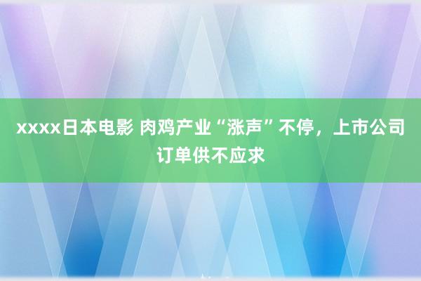 xxxx日本电影 肉鸡产业“涨声”不停，上市公司订单供不应求