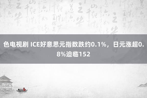 色电视剧 ICE好意思元指数跌约0.1%，日元涨超0.8%迫临152