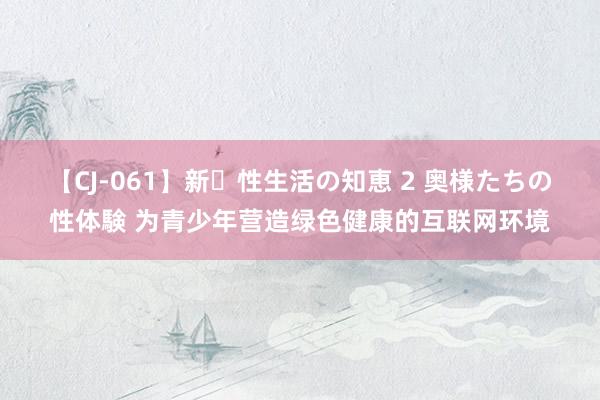 【CJ-061】新・性生活の知恵 2 奥様たちの性体験 为青少年营造绿色健康的互联网环境