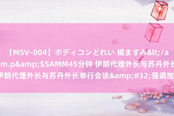 【MSV-004】ボディコンどれい 橘ますみ</a>1992-02-06h.m.p&$SAMM45分钟 伊朗代理外长与苏丹外长举行会谈&#32;强调加强相同相助