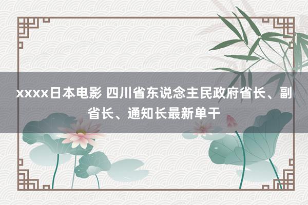 xxxx日本电影 四川省东说念主民政府省长、副省长、通知长最新单干