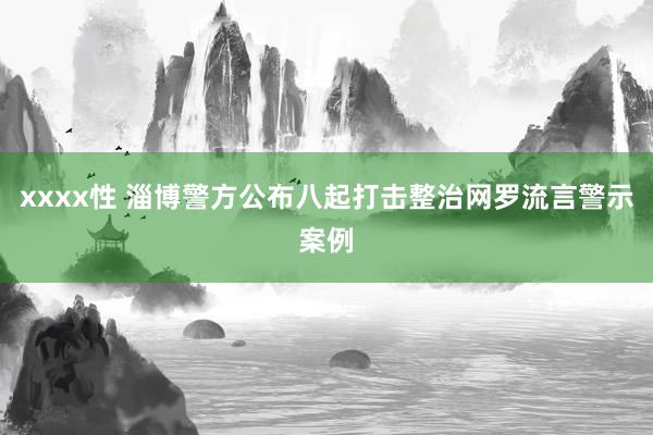 xxxx性 淄博警方公布八起打击整治网罗流言警示案例