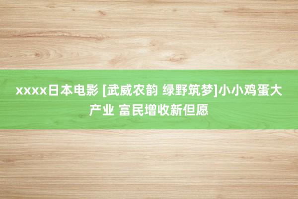 xxxx日本电影 [武威农韵 绿野筑梦]小小鸡蛋大产业 富民增收新但愿