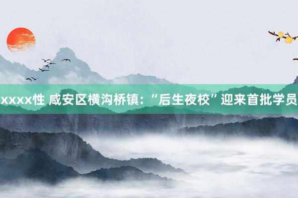 xxxx性 咸安区横沟桥镇: “后生夜校”迎来首批学员