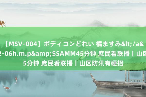 【MSV-004】ボディコンどれい 橘ますみ</a>1992-02-06h.m.p&$SAMM45分钟 庶民看联播丨山区防汛有硬招