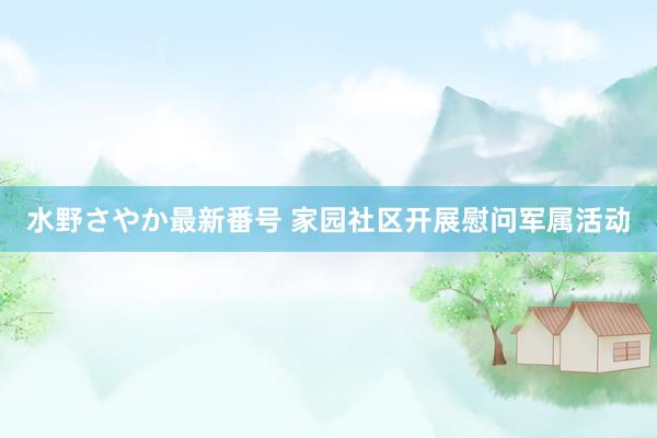 水野さやか最新番号 家园社区开展慰问军属活动