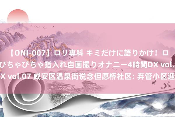 【ONI-007】ロリ専科 キミだけに語りかけ！ロリっ娘20人！オマ●コぴちゃぴちゃ指入れ自画撮りオナニー4時間DX vol.07 咸安区温泉街说念但愿桥社区: 弃管小区迎来了“新管家”