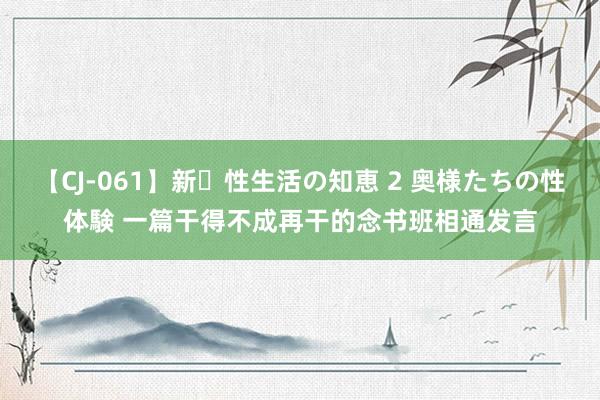 【CJ-061】新・性生活の知恵 2 奥様たちの性体験 一篇干得不成再干的念书班相通发言