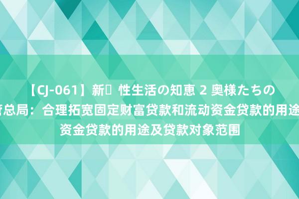 【CJ-061】新・性生活の知恵 2 奥様たちの性体験 金融监管总局：合理拓宽固定财富贷款和流动资金贷款的用途及贷款对象范围