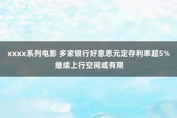 xxxx系列电影 多家银行好意思元定存利率超5% 继续上行空间或有限