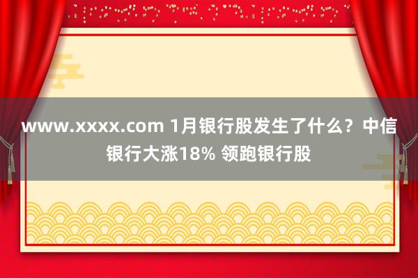 www.xxxx.com 1月银行股发生了什么？中信银行大涨18% 领跑银行股