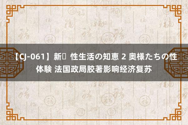 【CJ-061】新・性生活の知恵 2 奥様たちの性体験 法国政局胶著影响经济复苏