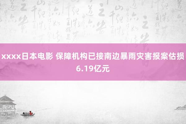 xxxx日本电影 保障机构已接南边暴雨灾害报案估损6.19亿元