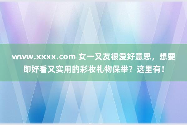 www.xxxx.com 女一又友很爱好意思，想要即好看又实用的彩妆礼物保举？这里有！