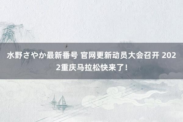 水野さやか最新番号 官网更新动员大会召开 2022重庆马拉松快来了！